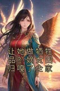 让她做牺牲品？嫡女回归嘎了全家